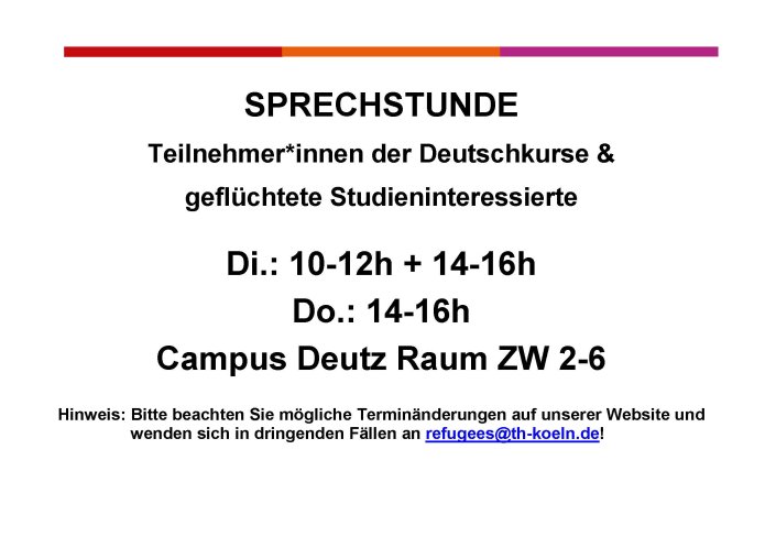 Sprechstunde für Teilnehmer*innen der Deutschkurse und geflüchtete Studieninteressierte: Dienstags 10 bis 12 und 14 bis 16 Uhr sowie Donnerstags von 14 bis 16 Uhr am Campus Deutz in Raum ZW 2-6. Sprechstunde für Teilnehmer*innen der Deutschkurse und geflüchtete Studieninteressierte: Dienstags 10 bis 12 und 14 bis 16 Uhr sowie Donnerstags von 14 bis 16 Uhr am Campus Deutz in Raum ZW 2-6.