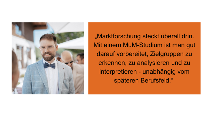 „Marktforschung steckt überall drin. Mit einem MuM-Studium ist man gut darauf vorbereitet, Zielgruppen zu erkennen, zu analysieren und zu interpretieren - unabhängig vom späteren Berufsfeld." Arian Reith, Social Media Consultant, DocCheck health share GmbH