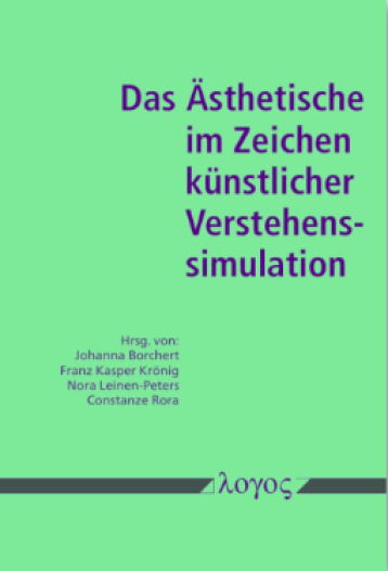 Die Abbildung zeigt des Buchcover des Herausgeberbandes, der den Titel "Das Ästhetische im Zeichen künstlicher Verstehenssimulation" trägt. Unter dem Titel des Buches sind die Herausgeber und Herausgeberinnen des Bandes genannt: Johanna Borchert, Franz Kaspar Krönig, Nora Leinen-Peters, Constanze Rora